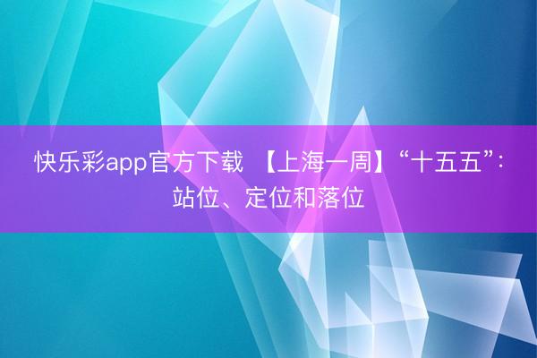 快乐彩app官方下载 【上海一周】“十五五”：站位、定位和落位