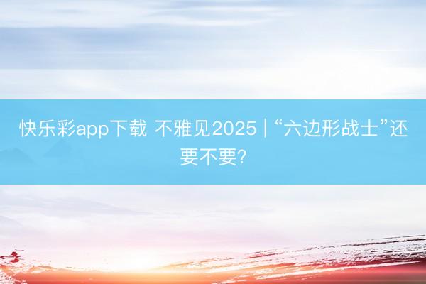 快乐彩app下载 不雅见2025 | “六边形战士”还要不要