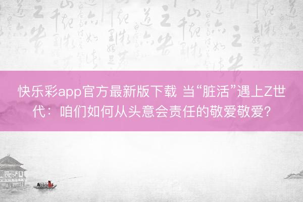 快乐彩app官方最新版下载 当“脏活”遇上Z世代：咱们如何从头意会责任的敬爱敬爱？