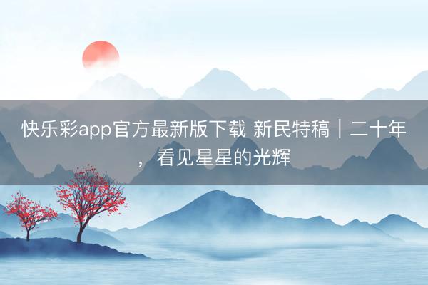 快乐彩app官方最新版下载 新民特稿｜二十年，看见星星的光辉