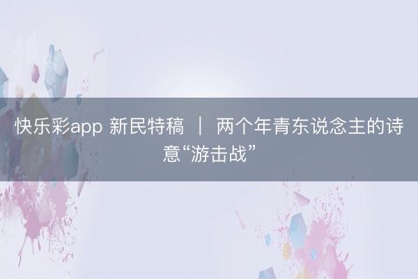 快乐彩app 新民特稿 ｜ 两个年青东说念主的诗意“游击战”