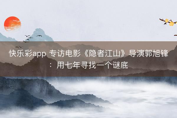 快乐彩app 专访电影《隐者江山》导演郭旭锋：用七年寻找一个