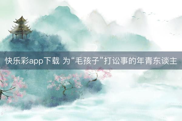 快乐彩app下载 为“毛孩子”打讼事的年青东谈主