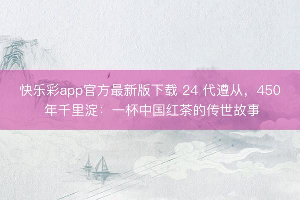 快乐彩app官方最新版下载 24 代遵从，450 年千里淀：一杯中国红茶的传世故事