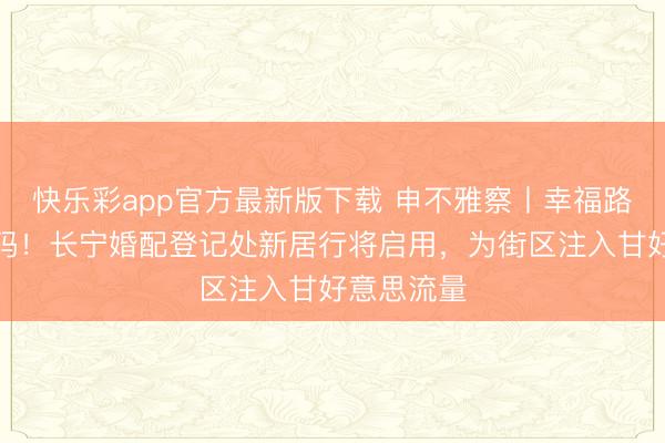 快乐彩app官方最新版下载 申不雅察丨幸福路的幸福密码！长宁