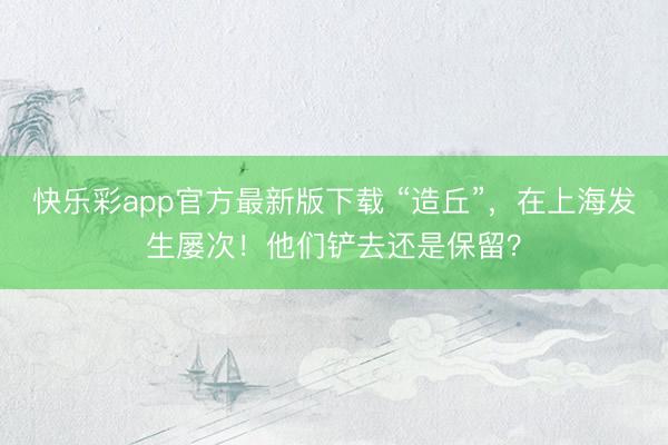 快乐彩app官方最新版下载 “造丘”，在上海发生屡次！他们铲去还是保留？