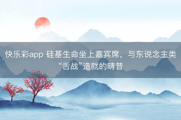 快乐彩app 硅基生命坐上嘉宾席，与东说念主类“舌战”造就的