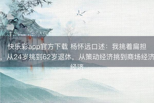 快乐彩app官方下载 杨怀远口述：我挑着扁担，从24岁挑到6