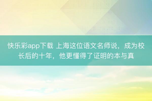 快乐彩app下载 上海这位语文名师说，成为校长后的十年，他更