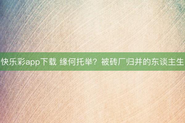 快乐彩app下载 缘何托举？被砖厂归并的东谈主生