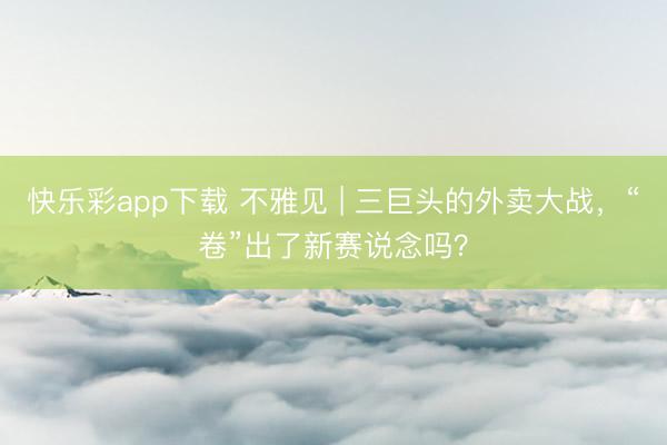 快乐彩app下载 不雅见 | 三巨头的外卖大战，“卷”出了新