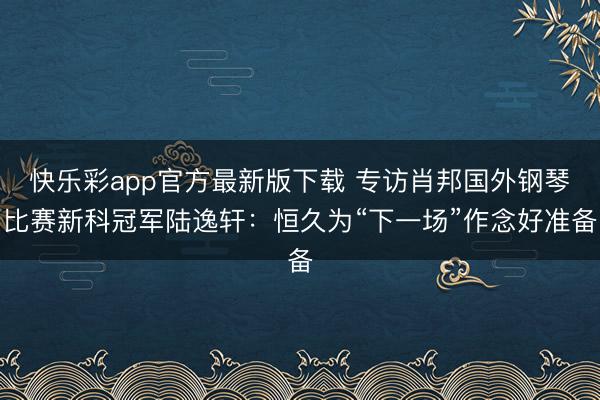 快乐彩app官方最新版下载 专访肖邦国外钢琴比赛新科冠军陆逸轩：恒久为“下一场”作念好准备
