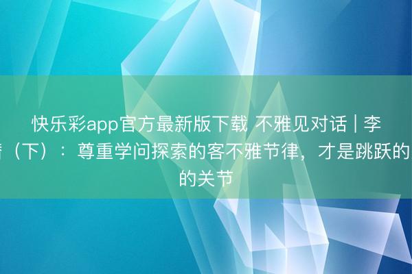 快乐彩app官方最新版下载 不雅见对话 | 李大潜（下）：尊重学问探索的客不雅节律，才是跳跃的关节