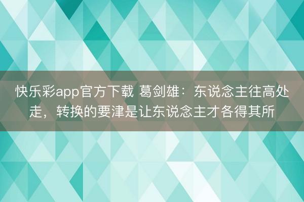 快乐彩app官方下载 葛剑雄：东说念主往高处走，转换的要津是