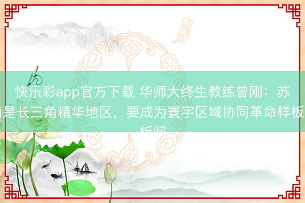 快乐彩app官方下载 华师大终生教练曾刚：苏南是长三角精华地