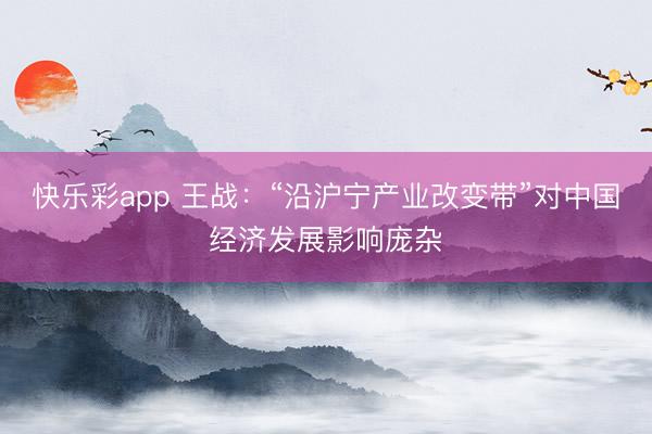 快乐彩app 王战：“沿沪宁产业改变带”对中国经济发展影响庞