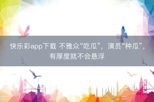 快乐彩app下载 不雅众“吃瓜”，演员“种瓜”，有厚度就不会悬浮