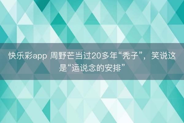 快乐彩app 周野芒当过20多年“秃子”，笑说这是“运说念的安排”