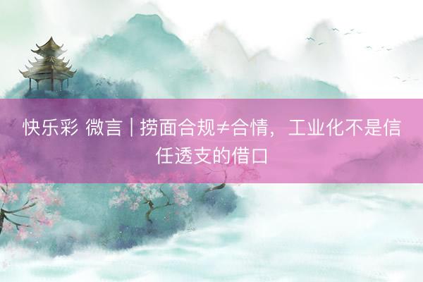 快乐彩 微言 | 捞面合规≠合情，工业化不是信任透支的借口