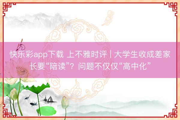 快乐彩app下载 上不雅时评 | 大学生收成差家长要“陪读”？问题不仅仅“高中化”