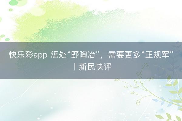 快乐彩app 惩处“野陶冶”，需要更多“正规军”丨新民快评
