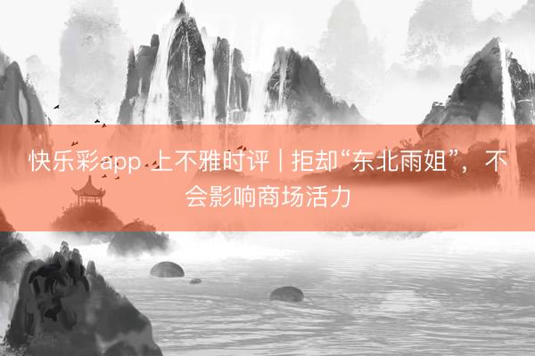 快乐彩app 上不雅时评 | 拒却“东北雨姐”，不会影响商场活力