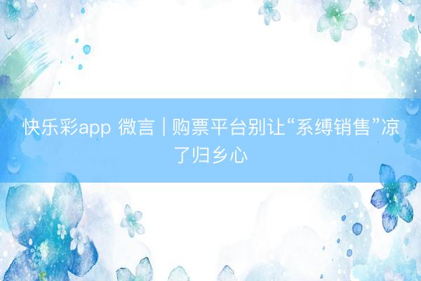快乐彩app 微言 | 购票平台别让“系缚销售”凉了归乡心