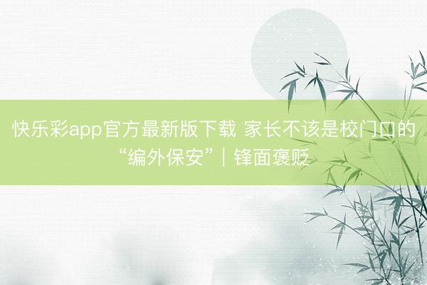 快乐彩app官方最新版下载 家长不该是校门口的“编外保安”｜锋面褒贬