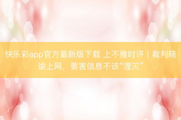 快乐彩app官方最新版下载 上不雅时评｜裁判晓谕上网，要害信息不该“湮灭”