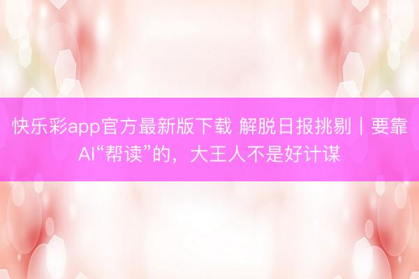 快乐彩app官方最新版下载 解脱日报挑剔｜要靠AI“帮读”的，大王人不是好计谋