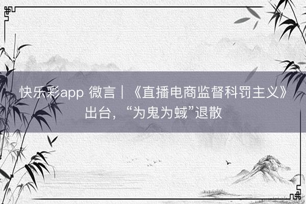 快乐彩app 微言 | 《直播电商监督科罚主义》出台，“为鬼为蜮”退散