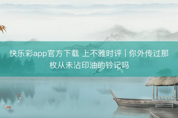 快乐彩app官方下载 上不雅时评 | 你外传过那枚从未沾印油