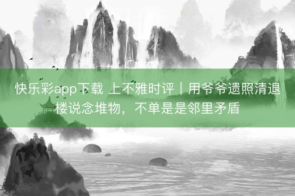 快乐彩app下载 上不雅时评｜用爷爷遗照清退楼说念堆物，不单是是邻里矛盾