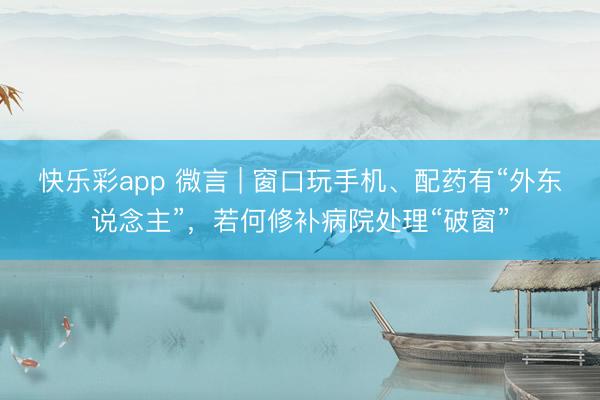 快乐彩app 微言 | 窗口玩手机、配药有“外东说念主”，若何修补病院处理“破窗”