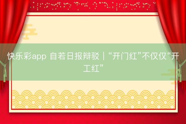 快乐彩app 自若日报辩驳｜“开门红”不仅仅“开工红”