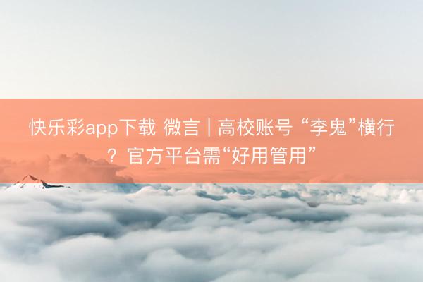快乐彩app下载 微言 | 高校账号 “李鬼”横行？官方平台需“好用管用”