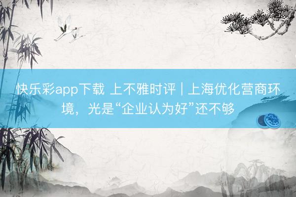 快乐彩app下载 上不雅时评 | 上海优化营商环境，光是“企业认为好”还不够