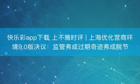 快乐彩app下载 上不雅时评 | 上海优化营商环境9.0版决议：监管弗成过期奇迹弗成脱节