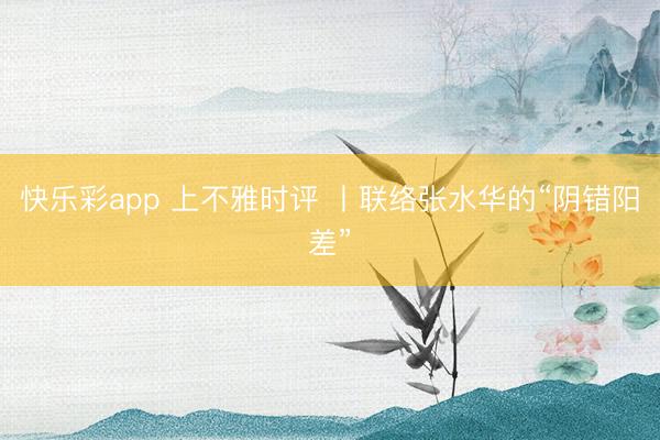 快乐彩app 上不雅时评 丨联络张水华的“阴错阳差”