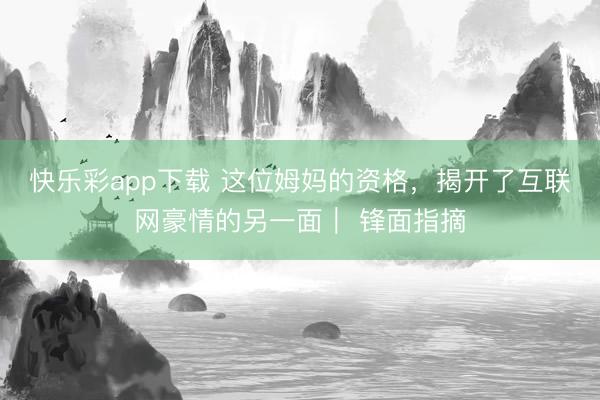 快乐彩app下载 这位姆妈的资格，揭开了互联网豪情的另一面｜ 锋面指摘