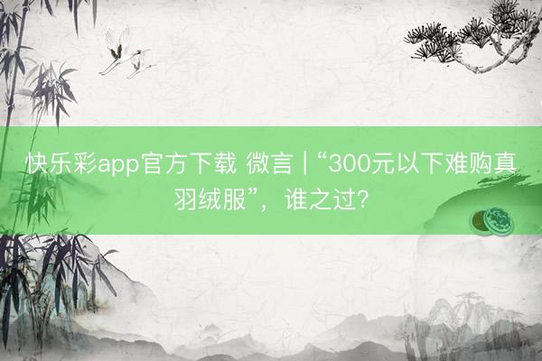 快乐彩app官方下载 微言 | “300元以下难购真羽绒服”，谁之过？