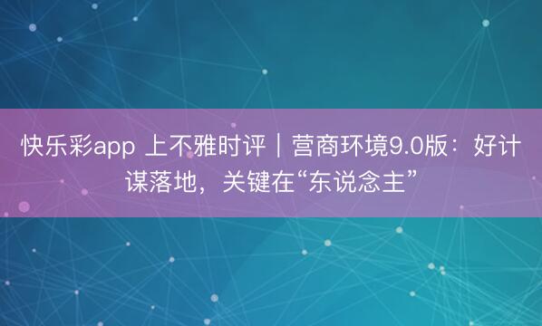 快乐彩app 上不雅时评｜营商环境9.0版：好计谋落地，关键在“东说念主”