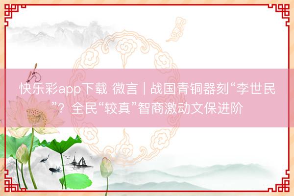 快乐彩app下载 微言 | 战国青铜器刻“李世民”？全民“较