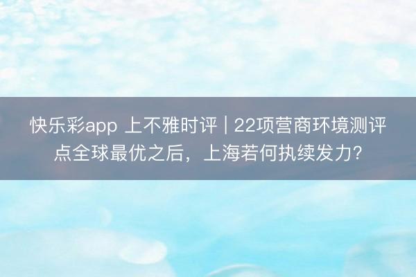快乐彩app 上不雅时评 | 22项营商环境测评点全球最优之后，上海若何执续发力？