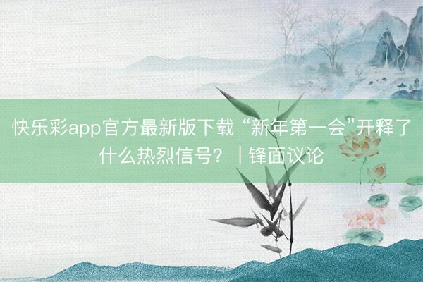 快乐彩app官方最新版下载 “新年第一会”开释了什么热烈信号