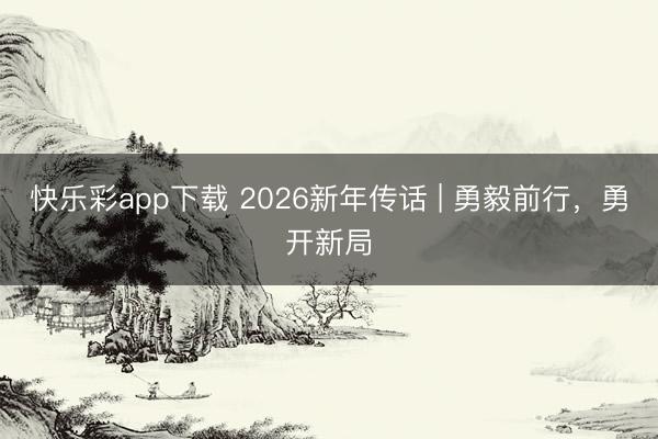 快乐彩app下载 2026新年传话 | 勇毅前行，勇开新局