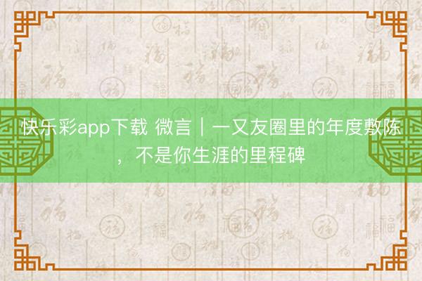 快乐彩app下载 微言｜一又友圈里的年度敷陈，不是你生涯的里程碑