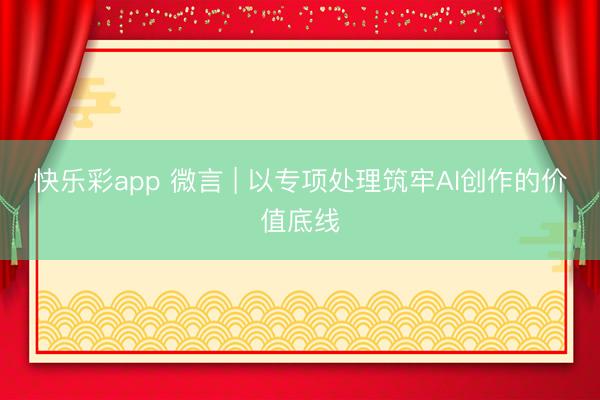 快乐彩app 微言 | 以专项处理筑牢AI创作的价值底线
