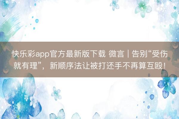 快乐彩app官方最新版下载 微言 | 告别“受伤就有理”，新顺序法让被打还手不再算互殴！