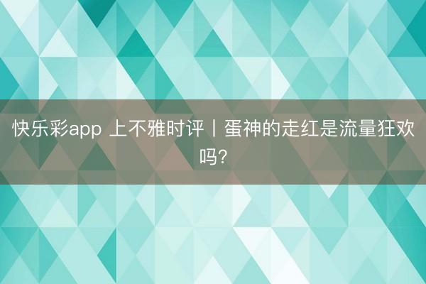 快乐彩app 上不雅时评丨蛋神的走红是流量狂欢吗？
